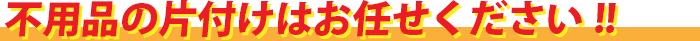 不用品の片付けはお任せください!!